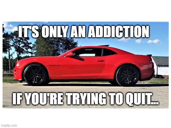 Camaro Addiction | IT'S ONLY AN ADDICTION; IF YOU'RE TRYING TO QUIT... | image tagged in camaro | made w/ Imgflip meme maker