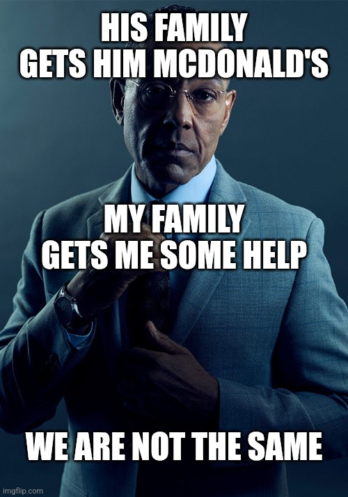Gus Fring we are not the same | HIS FAMILY GETS HIM MCDONALD'S MY FAMILY GETS ME SOME HELP WE ARE NOT THE SAME | image tagged in gus fring we are not the same | made w/ Imgflip meme maker