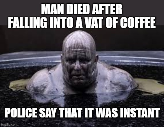 memes by Brad - Man falls in vat of coffee and dies. Police say it was instant. | MAN DIED AFTER FALLING INTO A VAT OF COFFEE; POLICE SAY THAT IT WAS INSTANT | image tagged in funny,fun,coffee,starbucks,drowning,humor | made w/ Imgflip meme maker