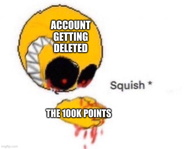 Squish | ACCOUNT GETTING DELETED THE 100K POINTS | image tagged in squish | made w/ Imgflip meme maker