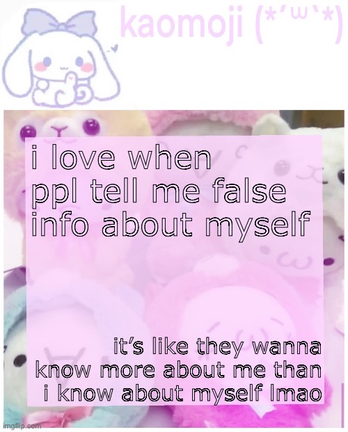 :3 | i love when ppl tell me false info about myself; it’s like they wanna know more about me than i know about myself lmao | image tagged in kaomoji | made w/ Imgflip meme maker