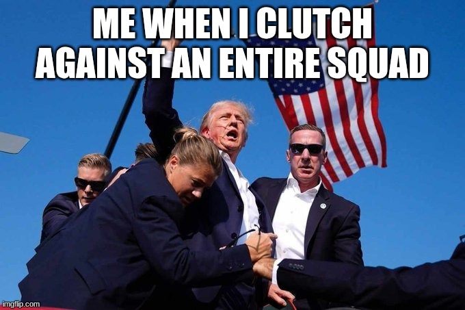 Trump Shot | ME WHEN I CLUTCH AGAINST AN ENTIRE SQUAD | image tagged in trump shot | made w/ Imgflip meme maker