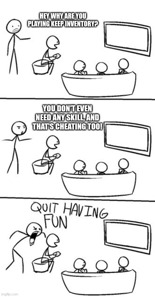 QUIT HAVING FUN! | HEY WHY ARE YOU PLAYING KEEP INVENTORY? YOU DON'T EVEN NEED ANY SKILL, AND THAT'S CHEATING TOO! | image tagged in quit having fun | made w/ Imgflip meme maker