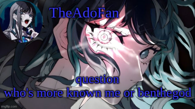 I'm curious | question
who's more known me or benthegod | image tagged in theadofan ado temp | made w/ Imgflip meme maker