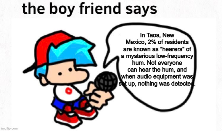 the boyfriend says | In Taos, New Mexico, 2% of residents are known as "hearers" of a mysterious low-frequency hum. Not everyone can hear the hum, and when audio equipment was set up, nothing was detected. | image tagged in the boyfriend says | made w/ Imgflip meme maker