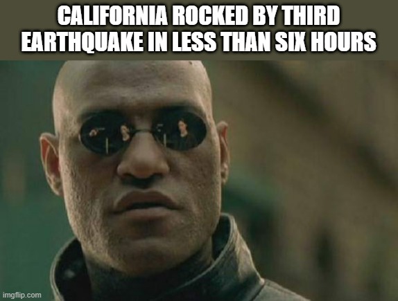 Don't worry Gavin & Nancy has got you covered. | CALIFORNIA ROCKED BY THIRD EARTHQUAKE IN LESS THAN SIX HOURS | image tagged in memes,matrix morpheus | made w/ Imgflip meme maker