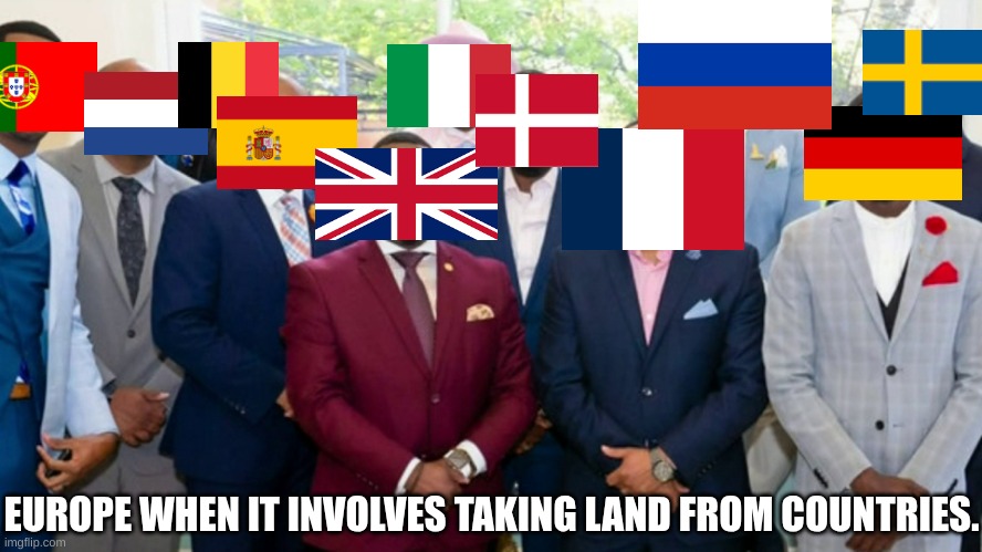 yeah | EUROPE WHEN IT INVOLVES TAKING LAND FROM COUNTRIES. | image tagged in black council,colonialism,europe | made w/ Imgflip meme maker