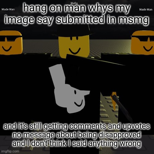 mafia | hang on man whys my image say submitted in msmg; and it's still getting comments and upvotes
no message about being disapproved
and I don't think I said anything wrong | image tagged in mafia | made w/ Imgflip meme maker