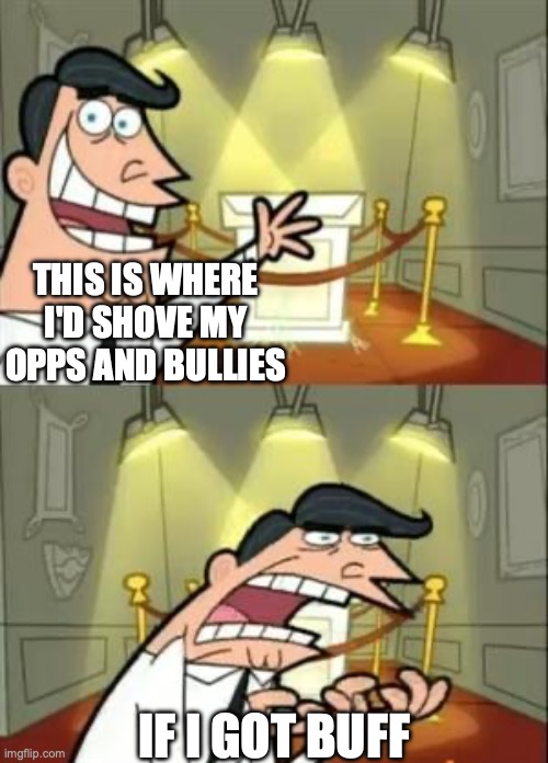 How some folks think if they get buff... | THIS IS WHERE I'D SHOVE MY OPPS AND BULLIES; IF I GOT BUFF | image tagged in memes,this is where i'd put my trophy if i had one,bullies,funny,relatable,mind | made w/ Imgflip meme maker