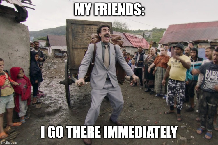 Borat i go to america | MY FRIENDS: I GO THERE IMMEDIATELY | image tagged in borat i go to america | made w/ Imgflip meme maker