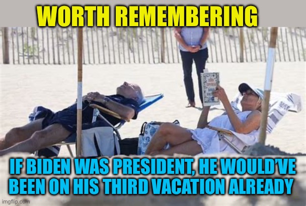 “Biden is gone” moment of appreciation | WORTH REMEMBERING; IF BIDEN WAS PRESIDENT, HE WOULD’VE BEEN ON HIS THIRD VACATION ALREADY | image tagged in biden at the beach,democrats,sad joe biden,president trump,trump administration | made w/ Imgflip meme maker