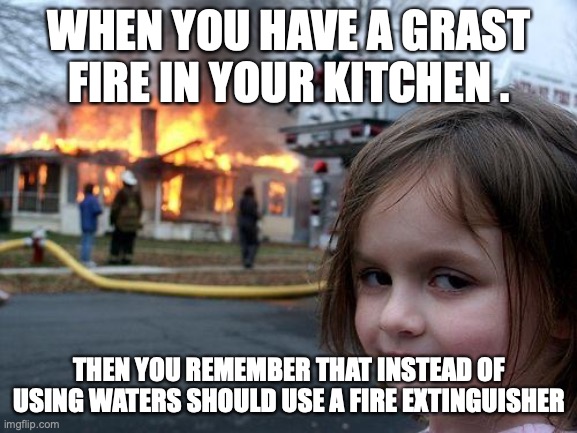 Disaster Girl | WHEN YOU HAVE A GRAST FIRE IN YOUR KITCHEN . THEN YOU REMEMBER THAT INSTEAD OF USING WATERS SHOULD USE A FIRE EXTINGUISHER | image tagged in memes,disaster girl | made w/ Imgflip meme maker