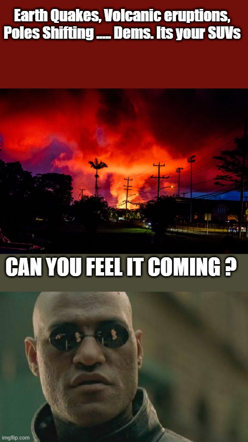 Earth Quakes, Volcanic eruptions,  Poles Shifting ..... Dems. Its your SUVs; CAN YOU FEEL IT COMING ? | image tagged in memes,matrix morpheus | made w/ Imgflip meme maker