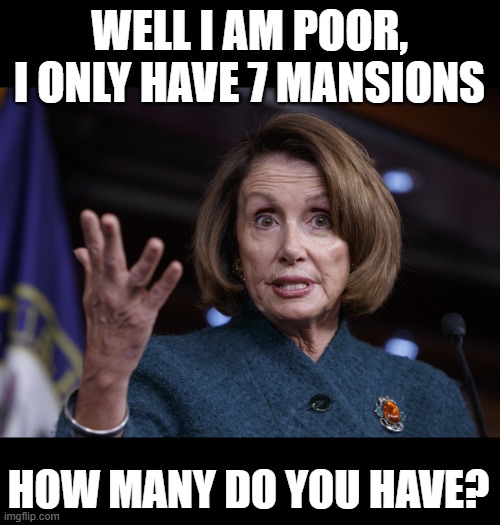 Good old Nancy Pelosi | WELL I AM POOR, I ONLY HAVE 7 MANSIONS HOW MANY DO YOU HAVE? | image tagged in good old nancy pelosi | made w/ Imgflip meme maker