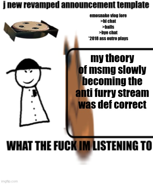 bigjim998s announcement template | my theory of msmg slowly becoming the anti furry stream was def correct | image tagged in bigjim998s announcement template | made w/ Imgflip meme maker