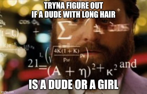 Has this ever happened before? | TRYNA FIGURE OUT IF A DUDE WITH LONG HAIR; IS A DUDE OR A GIRL | image tagged in trying to calculate how much sleep i can get,funny memes,viral,relatable memes,conspiracy theory | made w/ Imgflip meme maker