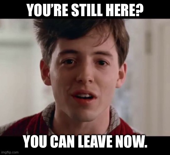 Bueller - Go Home | YOU’RE STILL HERE? YOU CAN LEAVE NOW. | image tagged in bueller - go home | made w/ Imgflip meme maker