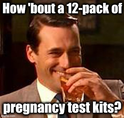 Jon Hamm mad men | How 'bout a 12-pack of pregnancy test kits? | image tagged in jon hamm mad men | made w/ Imgflip meme maker