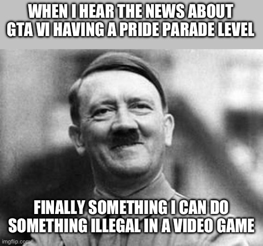 adolf hitler | WHEN I HEAR THE NEWS ABOUT GTA VI HAVING A PRIDE PARADE LEVEL; FINALLY SOMETHING I CAN DO SOMETHING ILLEGAL IN A VIDEO GAME | image tagged in adolf hitler | made w/ Imgflip meme maker