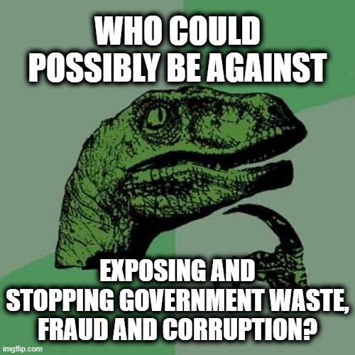 Who could possibly be against exposing and stopping government waste, fraud and corruption? | WHO COULD POSSIBLY BE AGAINST; EXPOSING AND STOPPING GOVERNMENT WASTE, FRAUD AND CORRUPTION? | image tagged in philosoraptor,political meme,liberalism,democrat lunacy,leftist corruption,liberal insanity | made w/ Imgflip meme maker