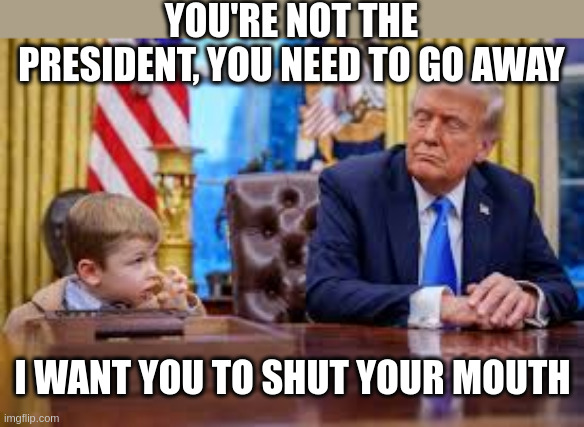 Elon's kid said this to President Trump-Should we be worried? | YOU'RE NOT THE PRESIDENT, YOU NEED TO GO AWAY; I WANT YOU TO SHUT YOUR MOUTH | made w/ Imgflip meme maker