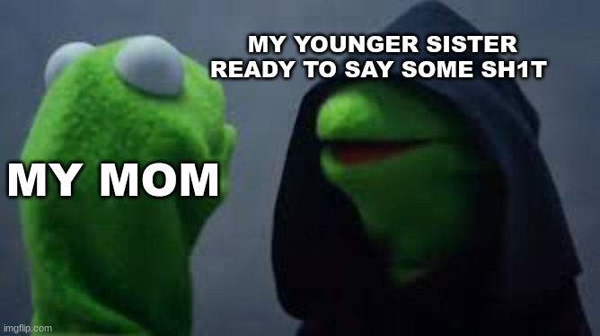 Kermet | MY YOUNGER SISTER 
READY TO SAY SOME SH1T; MY MOM | image tagged in kermet | made w/ Imgflip meme maker