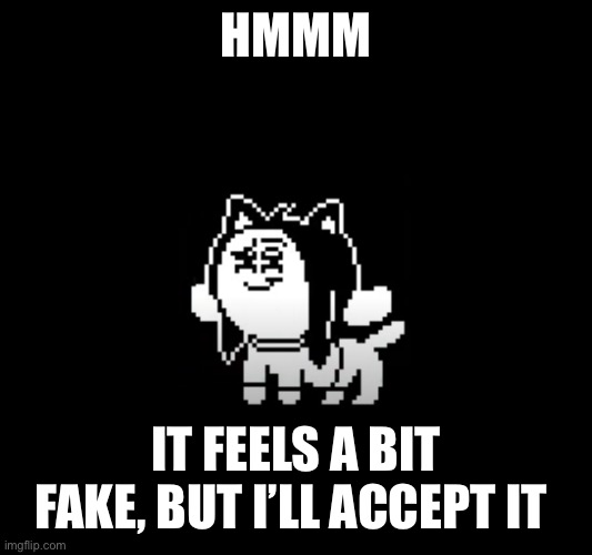 Temmie suspicion | HMMM IT FEELS A BIT FAKE, BUT I’LL ACCEPT IT | image tagged in temmie suspicion | made w/ Imgflip meme maker