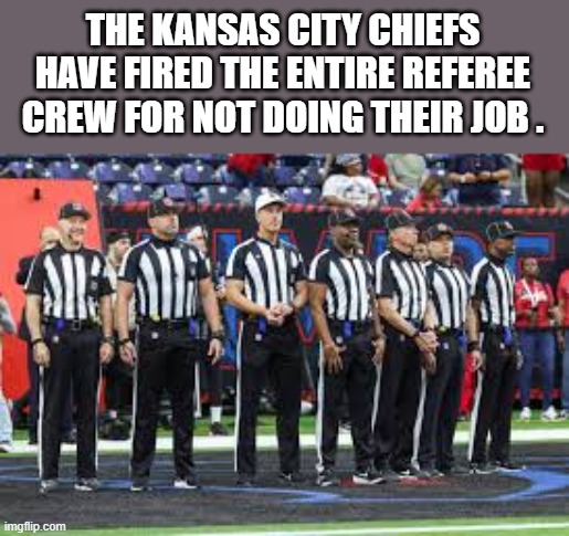 The Kansas City Chiefs have fired the referee crew for not doing their job !! | THE KANSAS CITY CHIEFS HAVE FIRED THE ENTIRE REFEREE CREW FOR NOT DOING THEIR JOB . | image tagged in sports,nfl football,super bowl,kansas city chiefs,nfl referee,funny | made w/ Imgflip meme maker