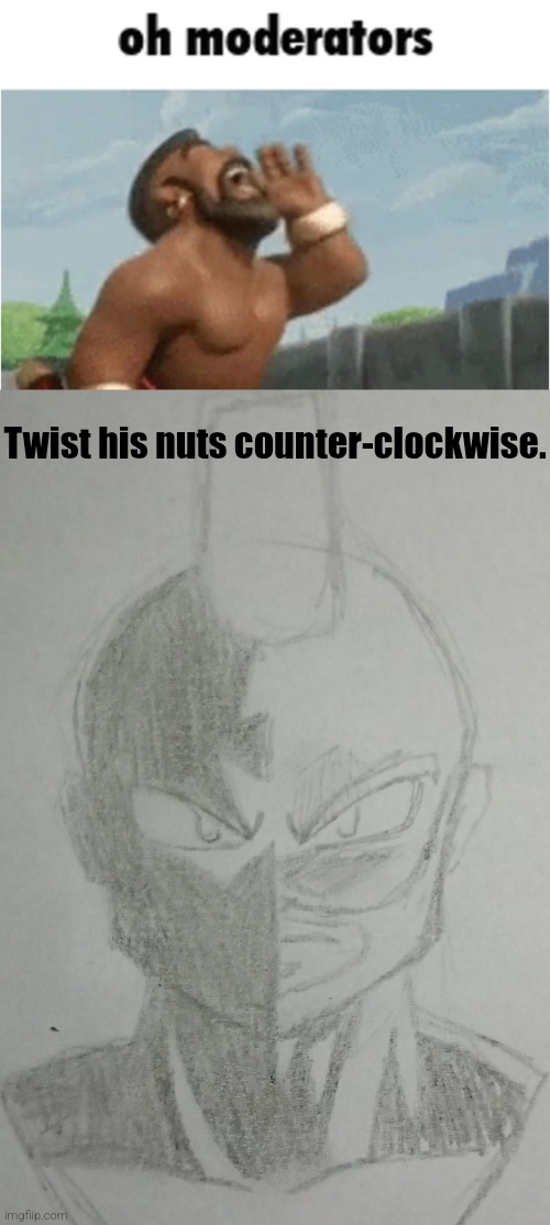 Twist his nuts counter-clockwise. | image tagged in oh moderators | made w/ Imgflip meme maker