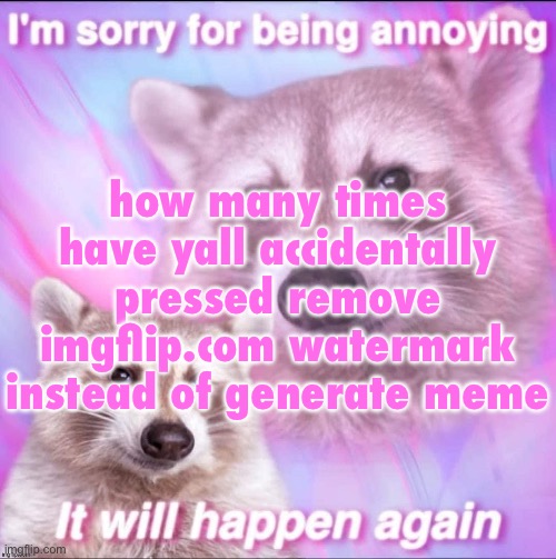 sorry for being annoying | how many times have yall accidentally pressed remove imgflip.com watermark instead of generate meme | image tagged in sorry for being annoying | made w/ Imgflip meme maker