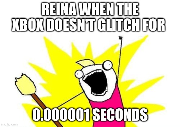 X All The Y | REINA WHEN THE XBOX DOESN'T GLITCH FOR; 0.000001 SECONDS | image tagged in memes,x all the y | made w/ Imgflip meme maker