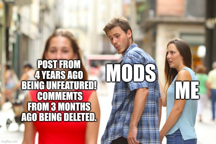 Wow someone must have really been butt hurt in politics!  So much for free speech. | POST FROM 4 YEARS AGO BEING UNFEATURED!  COMMEMTS FROM 3 MONTHS AGO BEING DELETED. MODS; ME | image tagged in memes,distracted boyfriend | made w/ Imgflip meme maker