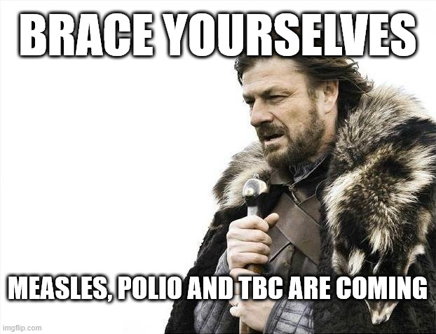 Brace Yourselves X is Coming Meme | BRACE YOURSELVES; MEASLES, POLIO AND TBC ARE COMING | image tagged in memes,brace yourselves x is coming | made w/ Imgflip meme maker