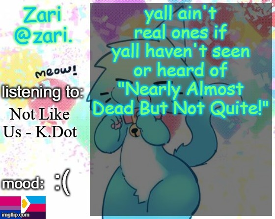 zari.'s RAGEBAIT announcement template | yall ain't real ones if yall haven't seen or heard of "Nearly Almost Dead But Not Quite!"; Not Like Us - K.Dot; :( | image tagged in zari 's furry announcement template | made w/ Imgflip meme maker