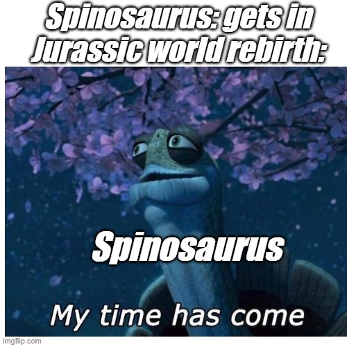 Spinosaurus in JWR be like... | Spinosaurus: gets in Jurassic world rebirth:; Spinosaurus | image tagged in my time has come | made w/ Imgflip meme maker