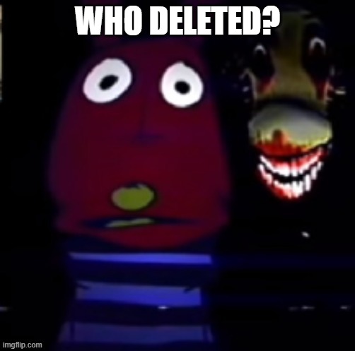 freaky annoucement template | WHO DELETED? | image tagged in freaky annoucement template | made w/ Imgflip meme maker