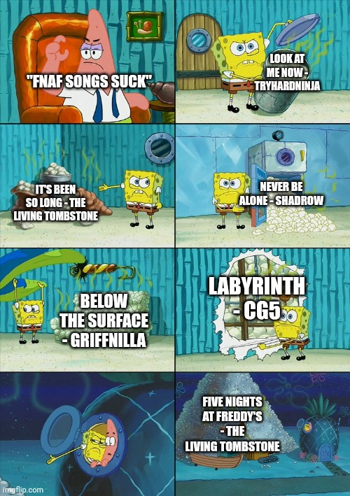 Spongebob shows Patrick Garbage | LOOK AT ME NOW - TRYHARDNINJA; "FNAF SONGS SUCK"; NEVER BE ALONE - SHADROW; IT'S BEEN SO LONG - THE LIVING TOMBSTONE; LABYRINTH - CG5; BELOW THE SURFACE - GRIFFNILLA; FIVE NIGHTS AT FREDDY'S - THE LIVING TOMBSTONE | image tagged in spongebob shows patrick garbage | made w/ Imgflip meme maker