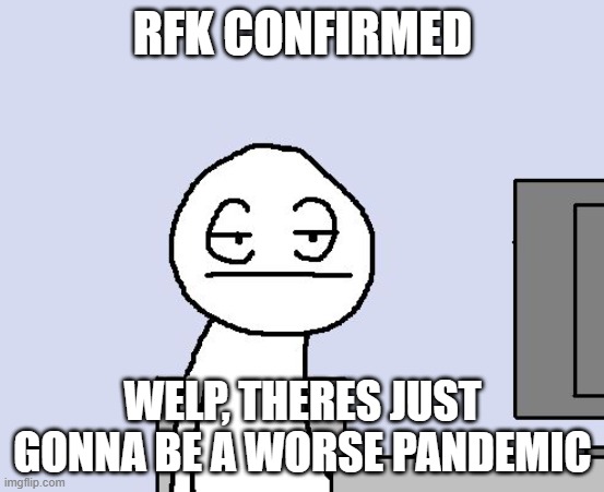 Read the comment | RFK CONFIRMED; WELP, THERES JUST GONNA BE A WORSE PANDEMIC | image tagged in bored of this crap | made w/ Imgflip meme maker