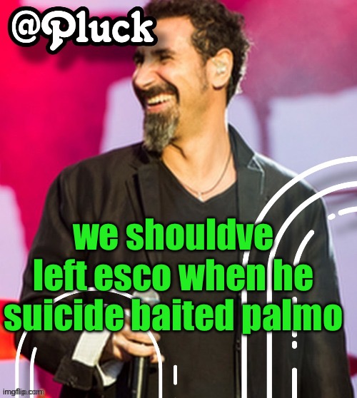 Pluck’s official announcement | we shouldve left esco when he suicide baited palmo | image tagged in pluck s official announcement | made w/ Imgflip meme maker