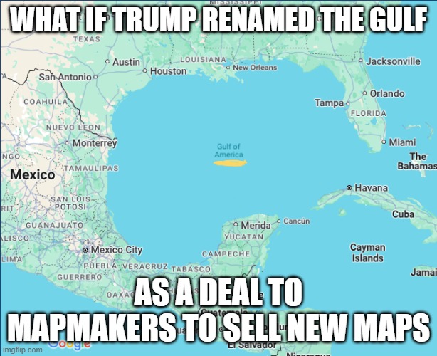 Google Maps/ Gulf of America | WHAT IF TRUMP RENAMED THE GULF; AS A DEAL TO MAPMAKERS TO SELL NEW MAPS | image tagged in google maps/ gulf of america | made w/ Imgflip meme maker