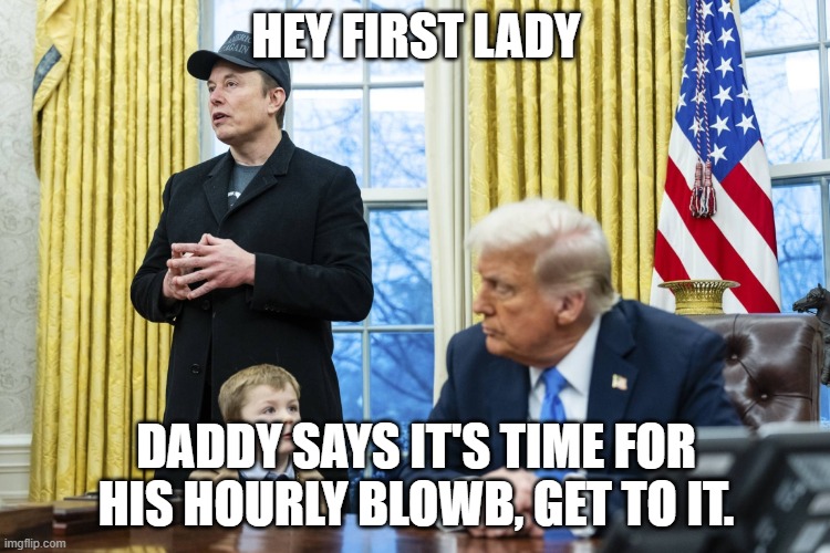 X Æ A-12 in oval office with Musk and Trump | HEY FIRST LADY; DADDY SAYS IT'S TIME FOR HIS HOURLY BLOWB, GET TO IT. | image tagged in x a-12 in oval office with musk and trump | made w/ Imgflip meme maker