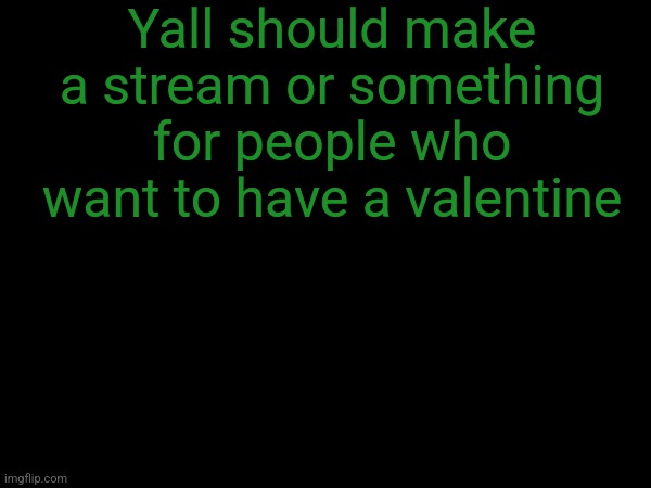 esco mayo's temp | Yall should make a stream or something for people who want to have a valentine | image tagged in esco mayo's temp | made w/ Imgflip meme maker