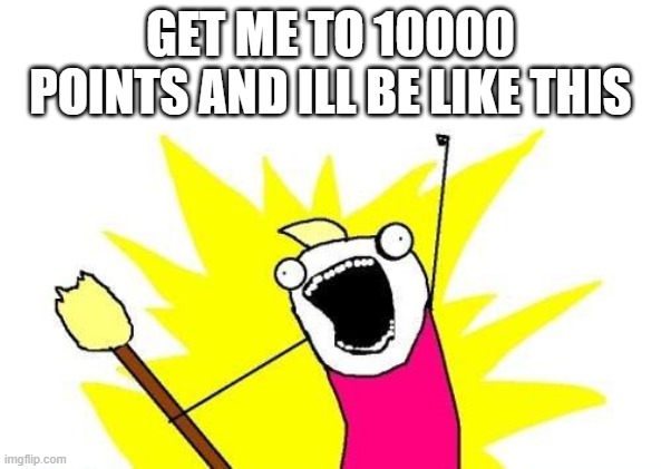 X All The Y | GET ME TO 10000 POINTS AND ILL BE LIKE THIS | image tagged in memes,x all the y | made w/ Imgflip meme maker