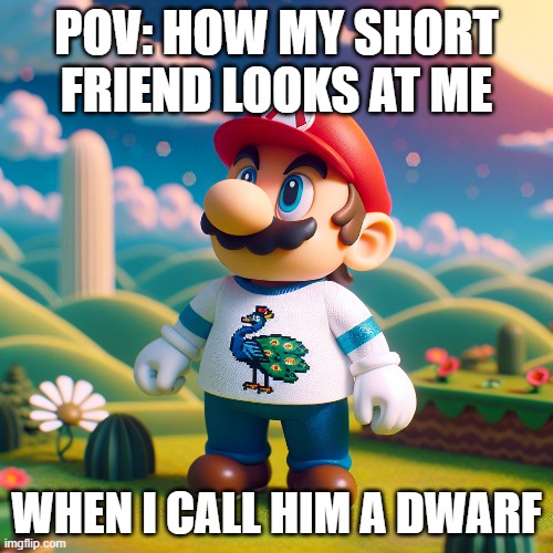 Mario in a shirt | POV: HOW MY SHORT FRIEND LOOKS AT ME; WHEN I CALL HIM A DWARF | image tagged in hide the pain harold | made w/ Imgflip meme maker