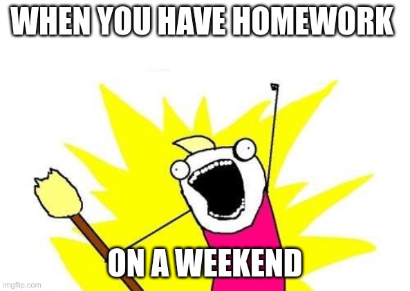 X All The Y Meme | WHEN YOU HAVE HOMEWORK; ON A WEEKEND | image tagged in memes,x all the y | made w/ Imgflip meme maker