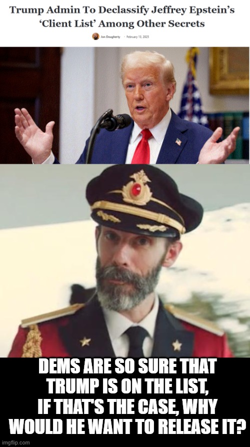 2/13/25 | DEMS ARE SO SURE THAT TRUMP IS ON THE LIST, IF THAT'S THE CASE, WHY WOULD HE WANT TO RELEASE IT? | image tagged in captain obvious,jeffrey epstein,democrat | made w/ Imgflip meme maker