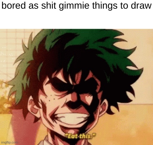 bored as shit gimmie things to draw | made w/ Imgflip meme maker