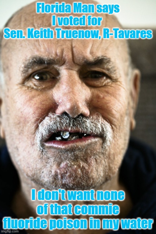 Florida fluoride | Florida Man says I voted for 
Sen. Keith Truenow, R-Tavares; I don't want none of that commie fluoride poison in my water | image tagged in rotten teeth,florida man,meanwhile in florida | made w/ Imgflip meme maker