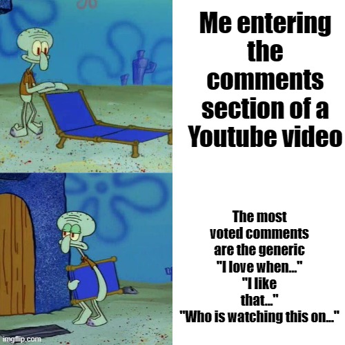 I fucking hate this sh*t | Me entering the comments section of a Youtube video; The most voted comments are the generic
"I love when..."
"I like that..."
"Who is watching this on..." | image tagged in squidward folding chair,youtube,meme,squidward | made w/ Imgflip meme maker