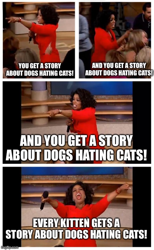 I make this cuz I'm bored | AND YOU GET A STORY ABOUT DOGS HATING CATS! YOU GET A STORY ABOUT DOGS HATING CATS! AND YOU GET A STORY ABOUT DOGS HATING CATS! EVERY KITTEN GETS A STORY ABOUT DOGS HATING CATS! | image tagged in memes,arab | made w/ Imgflip meme maker